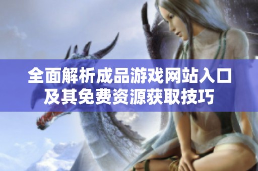 全面解析成品游戏网站入口及其免费资源获取技巧
