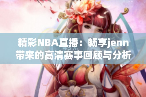 精彩NBA直播：畅享jenn带来的高清赛事回顾与分析