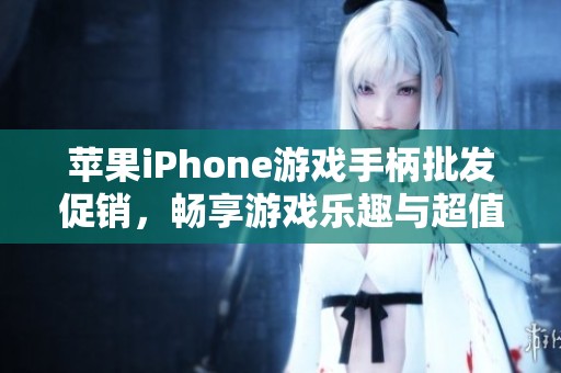 苹果iPhone游戏手柄批发促销，畅享游戏乐趣与超值价格