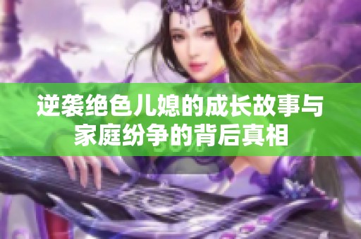 逆袭绝色儿媳的成长故事与家庭纷争的背后真相