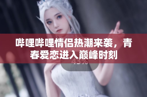 哔哩哔哩情侣热潮来袭，青春爱恋进入巅峰时刻