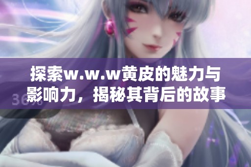 探索w.w.w黄皮的魅力与影响力，揭秘其背后的故事与意义