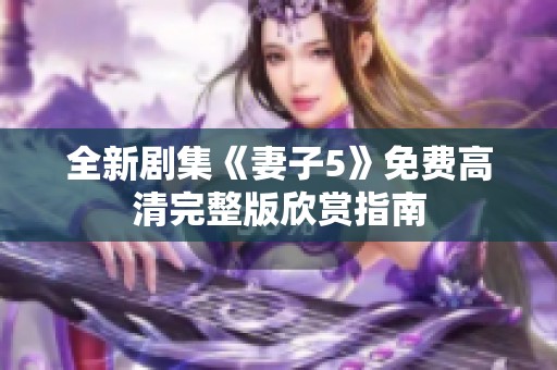 全新剧集《妻子5》免费高清完整版欣赏指南