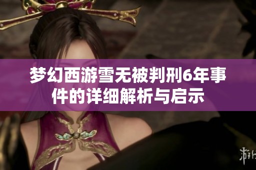 梦幻西游雪无被判刑6年事件的详细解析与启示