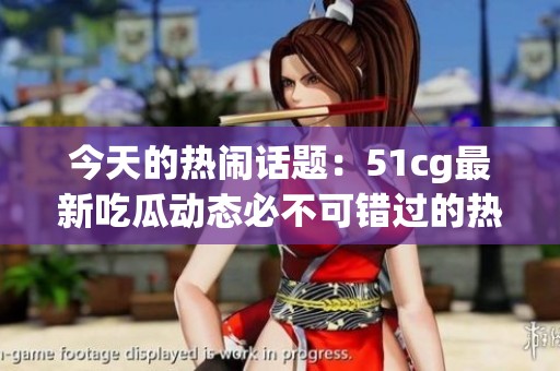 今天的热闹话题：51cg最新吃瓜动态必不可错过的热门消息