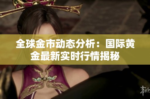 全球金市动态分析：国际黄金最新实时行情揭秘