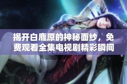 揭开白鹿原的神秘面纱，免费观看全集电视剧精彩瞬间