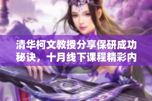 清华柯文教授分享保研成功秘诀，十月线下课程精彩内容解析