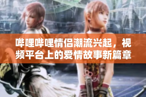 哔哩哔哩情侣潮流兴起，视频平台上的爱情故事新篇章