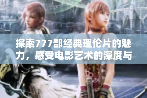 探索777部经典理伦片的魅力，感受电影艺术的深度与情感