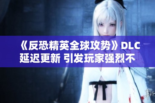 《反恐精英全球攻势》DLC延迟更新 引发玩家强烈不满与期待