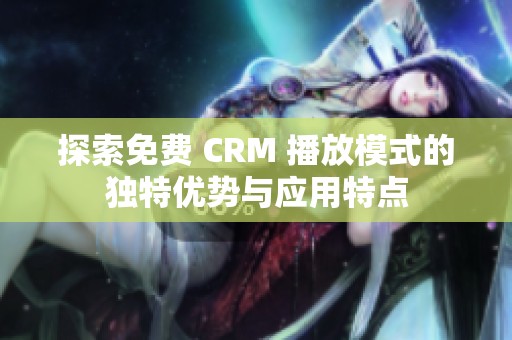 探索免费 CRM 播放模式的独特优势与应用特点