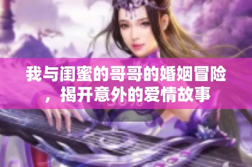 我与闺蜜的哥哥的婚姻冒险，揭开意外的爱情故事