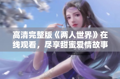 高清完整版《两人世界》在线观看，尽享甜蜜爱情故事