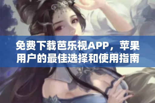 免费下载芭乐视APP，苹果用户的最佳选择和使用指南