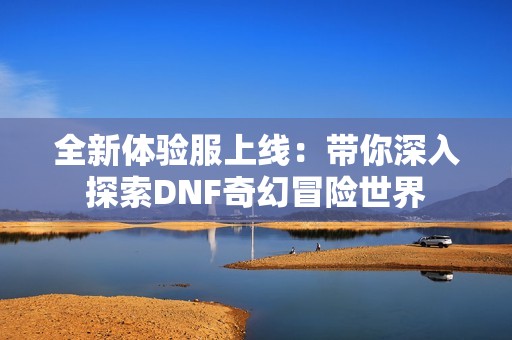 全新体验服上线：带你深入探索DNF奇幻冒险世界
