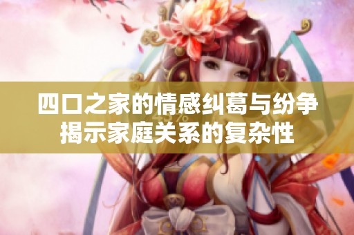 四口之家的情感纠葛与纷争揭示家庭关系的复杂性