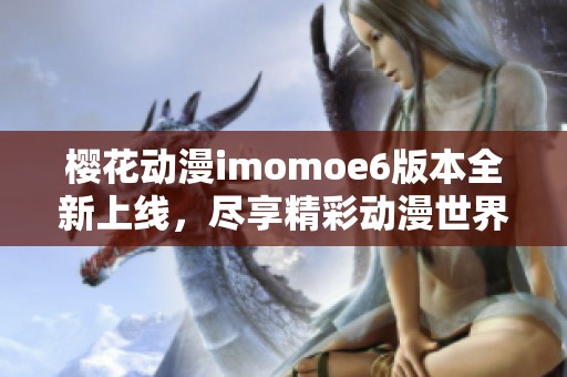 樱花动漫imomoe6版本全新上线，尽享精彩动漫世界