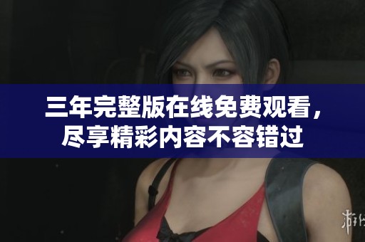 三年完整版在线免费观看，尽享精彩内容不容错过