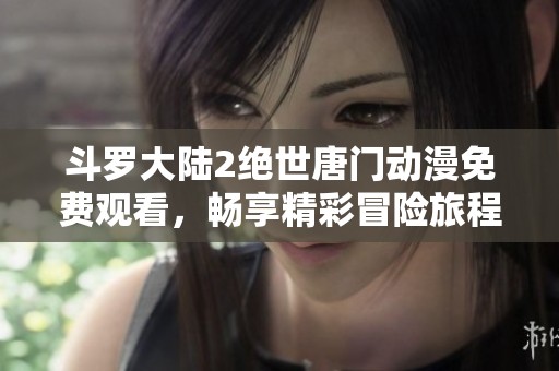 斗罗大陆2绝世唐门动漫免费观看，畅享精彩冒险旅程