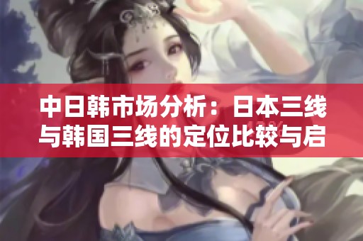 中日韩市场分析：日本三线与韩国三线的定位比较与启示