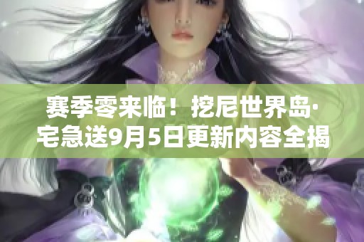 赛季零来临！挖尼世界岛·宅急送9月5日更新内容全揭晓