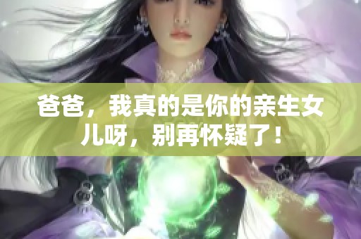 爸爸，我真的是你的亲生女儿呀，别再怀疑了！
