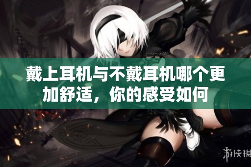 戴上耳机与不戴耳机哪个更加舒适，你的感受如何