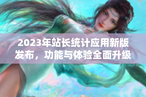 2023年站长统计应用新版发布，功能与体验全面升级