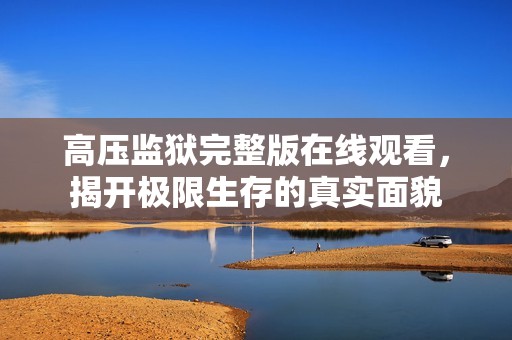 高压监狱完整版在线观看，揭开极限生存的真实面貌