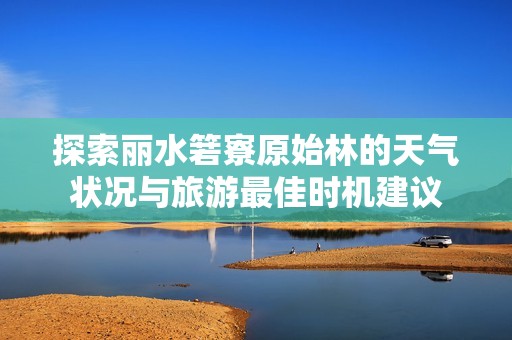 探索丽水箬寮原始林的天气状况与旅游最佳时机建议