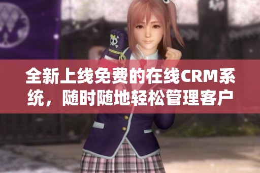 全新上线免费的在线CRM系统，随时随地轻松管理客户信息