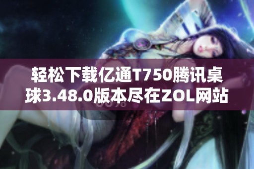 轻松下载亿通T750腾讯桌球3.48.0版本尽在ZOL网站