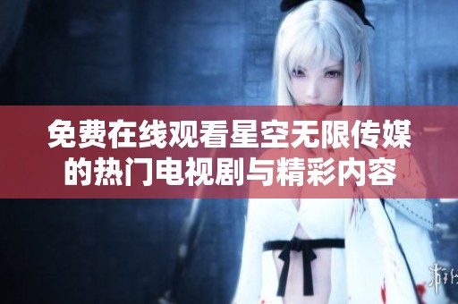 免费在线观看星空无限传媒的热门电视剧与精彩内容