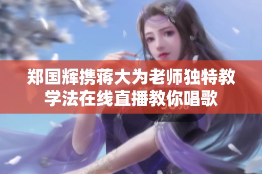 郑国辉携蒋大为老师独特教学法在线直播教你唱歌
