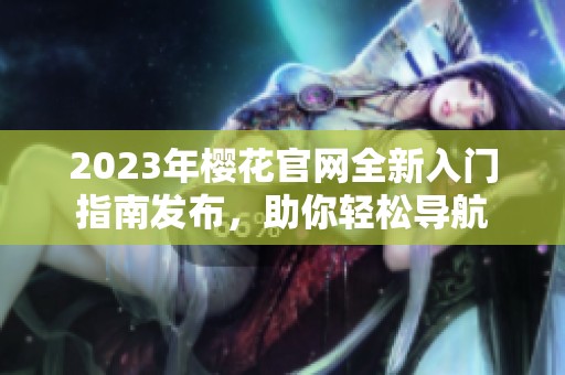 2023年樱花官网全新入门指南发布，助你轻松导航