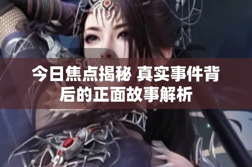 今日焦点揭秘 真实事件背后的正面故事解析