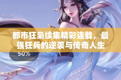 都市狂枭续集精彩连载，最强狂兵的逆袭与传奇人生