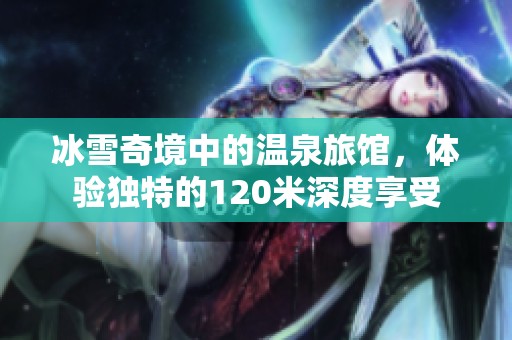 冰雪奇境中的温泉旅馆，体验独特的120米深度享受
