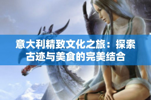 意大利精致文化之旅：探索古迹与美食的完美结合