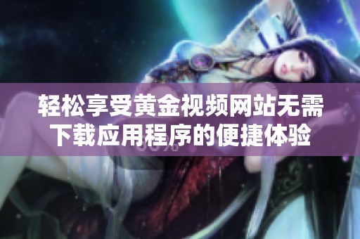 轻松享受黄金视频网站无需下载应用程序的便捷体验