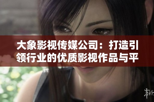 大象影视传媒公司：打造引领行业的优质影视作品与平台
