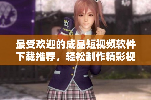 最受欢迎的成品短视频软件下载推荐，轻松制作精彩视频