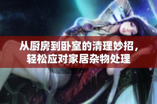 从厨房到卧室的清理妙招，轻松应对家居杂物处理