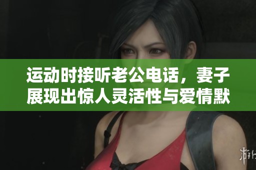 运动时接听老公电话，妻子展现出惊人灵活性与爱情默契