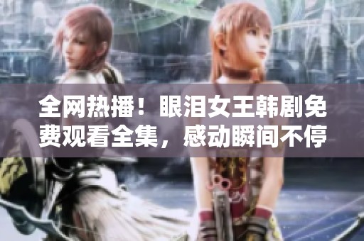 全网热播！眼泪女王韩剧免费观看全集，感动瞬间不停歇