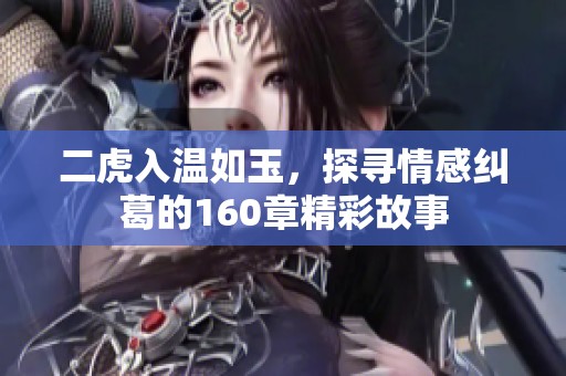 二虎入温如玉，探寻情感纠葛的160章精彩故事