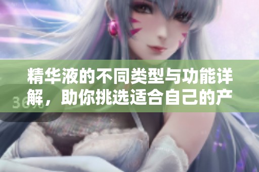 精华液的不同类型与功能详解，助你挑选适合自己的产品