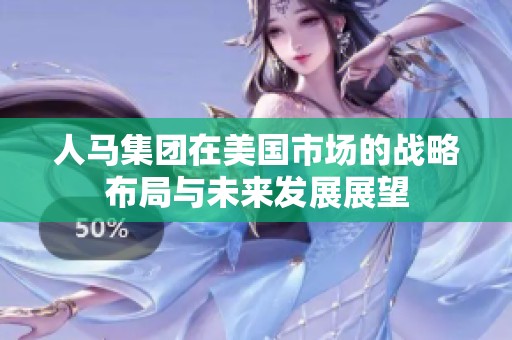 人马集团在美国市场的战略布局与未来发展展望
