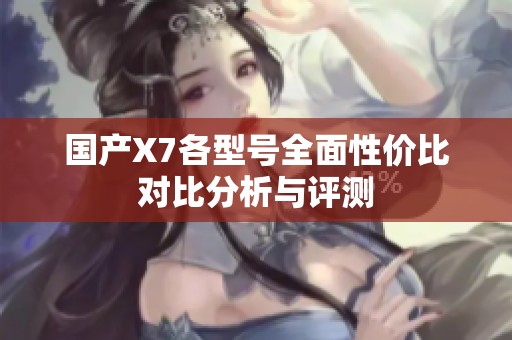 国产X7各型号全面性价比对比分析与评测